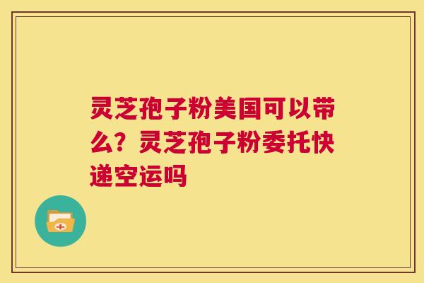 灵芝孢子粉美国可以带么?灵芝孢子粉委托快递空运吗 第1张 灵芝孢子粉美国可以带么?灵芝孢子粉委托快递空运吗 第1张