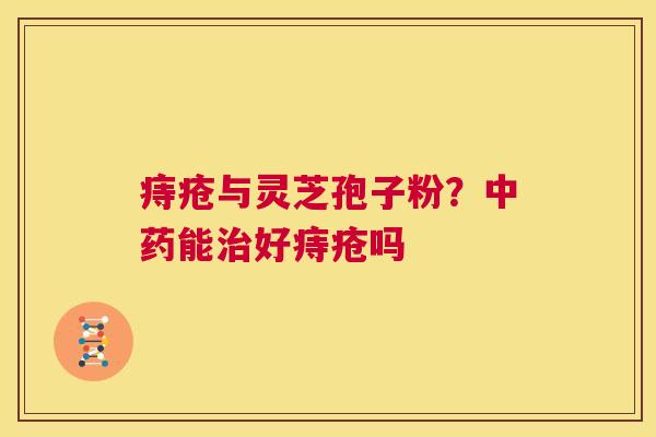 痔疮与灵芝孢子粉?中药能治好痔疮吗 第1张 痔疮与灵芝孢子粉?中药能治好痔疮吗 第1张
