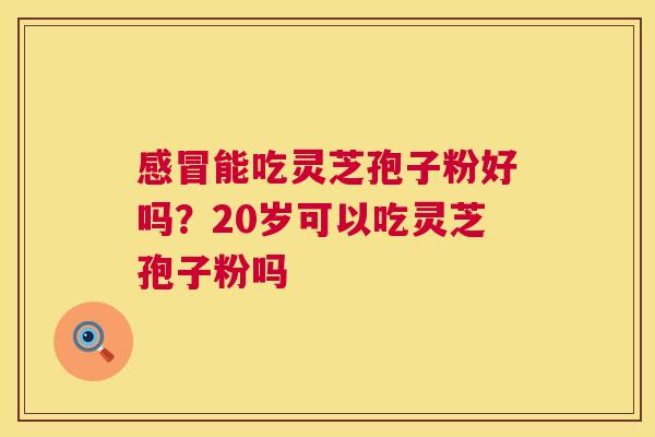 感冒能吃灵芝孢子粉好吗?20岁可以吃灵芝孢子粉吗 第1张 感冒能吃灵芝孢子粉好吗?20岁可以吃灵芝孢子粉吗 第1张