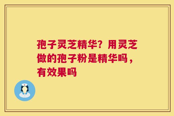 孢子灵芝精华?用灵芝做的孢子粉是精华吗,有效果吗 第1张 孢子灵芝精华?用灵芝做的孢子粉是精华吗,有效果吗 第1张