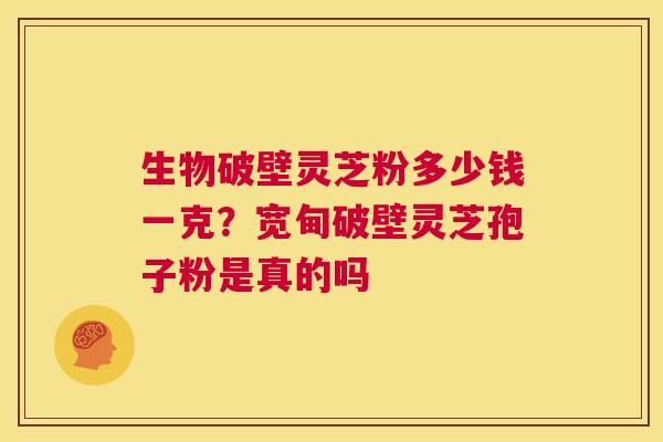生物破壁灵芝粉多少钱一克？宽甸破壁灵芝孢子粉是真的吗  第1张