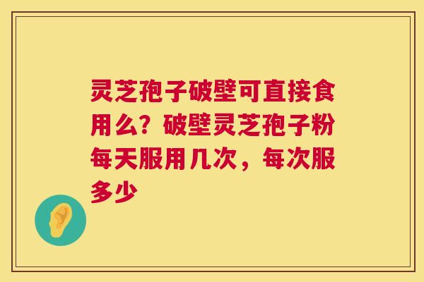 灵芝孢子破壁可直接食用么?破壁灵芝孢子粉每天服用几次,每次服多少 第1张 灵芝孢子破壁可直接食用么?破壁灵芝孢子粉每天服用几次,每次服多少 第1张