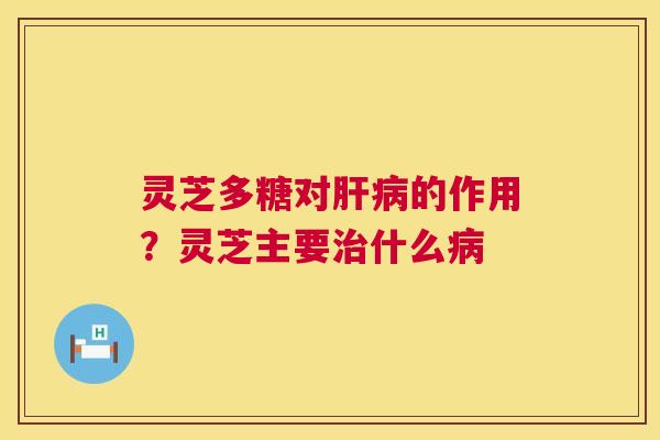 灵芝多糖对肝病的作用?灵芝主要治什么病 第1张 灵芝多糖对肝病的作用?灵芝主要治什么病 第1张