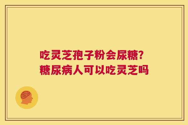 吃灵芝孢子粉会尿糖?糖尿病人可以吃灵芝吗 第1张 吃灵芝孢子粉会尿糖?糖尿病人可以吃灵芝吗 第1张