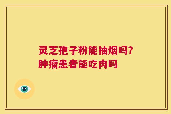 灵芝孢子粉能抽烟吗?肿瘤患者能吃肉吗 第1张 灵芝孢子粉能抽烟吗?肿瘤患者能吃肉吗 第1张