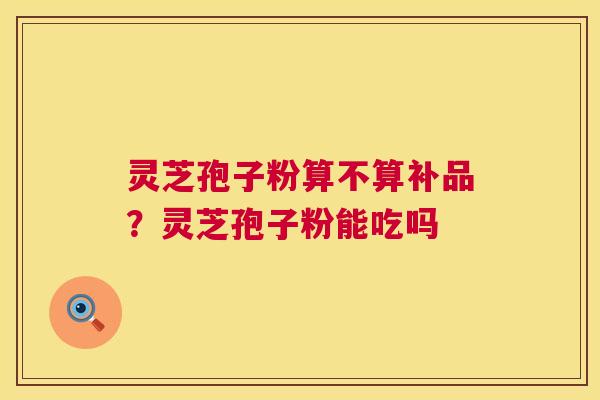 灵芝孢子粉算不算补品?灵芝孢子粉能吃吗 第1张 灵芝孢子粉算不算补品?灵芝孢子粉能吃吗 第1张