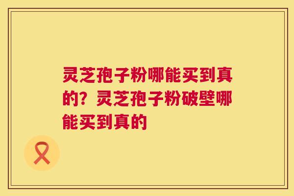 灵芝孢子粉哪能买到真的?灵芝孢子粉破壁哪能买到真的 第1张 灵芝孢子粉哪能买到真的?灵芝孢子粉破壁哪能买到真的 第1张