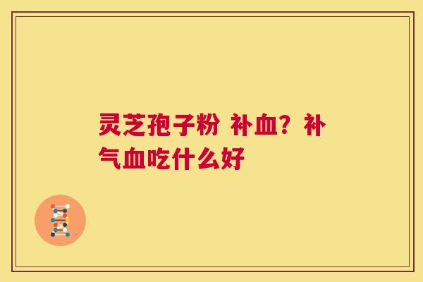 灵芝孢子粉 补血?补气血吃什么好 第1张 灵芝孢子粉 补血?补气血吃什么好 第1张