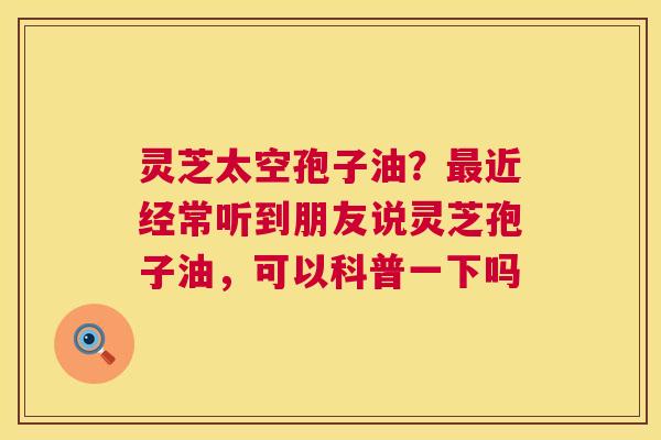 灵芝太空孢子油?最近经常听到朋友说灵芝孢子油,可以科普一下吗 第1张 灵芝太空孢子油?最近经常听到朋友说灵芝孢子油,可以科普一下吗 第1张