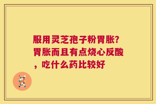 服用灵芝孢子粉胃胀?胃胀而且有点烧心反酸,吃什么药比较好 第1张 服用灵芝孢子粉胃胀?胃胀而且有点烧心反酸,吃什么药比较好 第1张