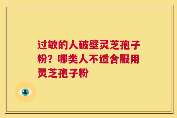 过敏的人破壁灵芝孢子粉?哪类人不适合服用灵芝孢子粉 第1张 过敏的人破壁灵芝孢子粉?哪类人不适合服用灵芝孢子粉 第1张