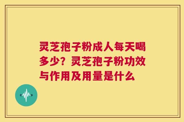 灵芝孢子粉成人每天喝多少?灵芝孢子粉功效与作用及用量是什么 第1张 灵芝孢子粉成人每天喝多少?灵芝孢子粉功效与作用及用量是什么 第1张