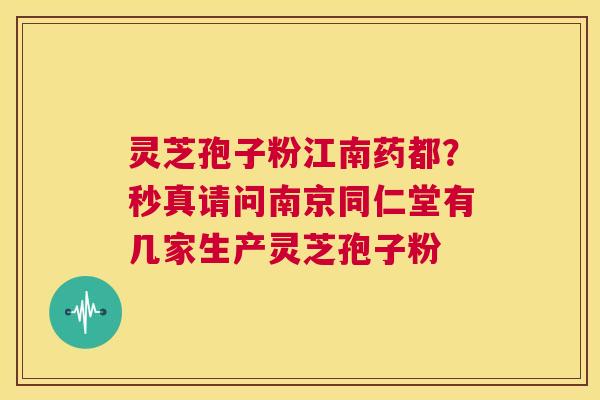 灵芝孢子粉江南药都?秒真请问南京同仁堂有几家生产灵芝孢子粉 第1张 灵芝孢子粉江南药都?秒真请问南京同仁堂有几家生产灵芝孢子粉 第1张