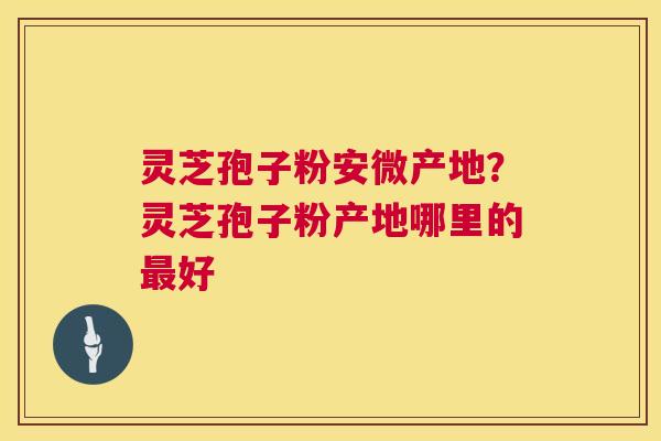灵芝孢子粉安微产地?灵芝孢子粉产地哪里的最好 第1张 灵芝孢子粉安微产地?灵芝孢子粉产地哪里的最好 第1张