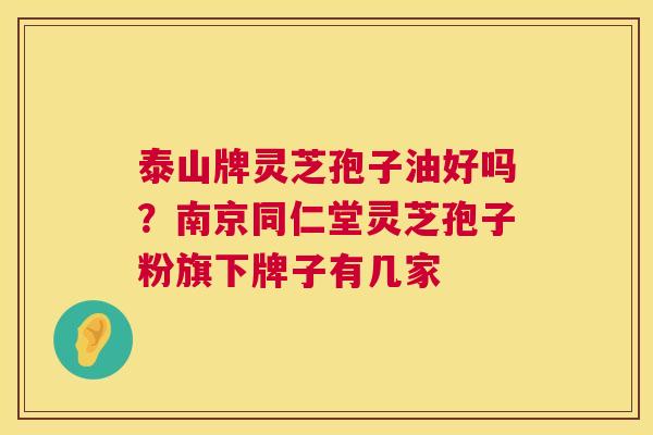 泰山牌灵芝孢子油好吗?南京同仁堂灵芝孢子粉旗下牌子有几家 第1张 泰山牌灵芝孢子油好吗?南京同仁堂灵芝孢子粉旗下牌子有几家 第1张