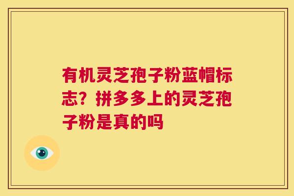 有机灵芝孢子粉蓝帽标志？拼多多上的灵芝孢子粉是真的吗  第1张