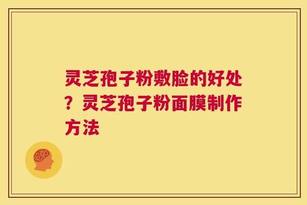 灵芝孢子粉敷脸的好处?灵芝孢子粉面膜制作方法 第1张 灵芝孢子粉敷脸的好处?灵芝孢子粉面膜制作方法 第1张