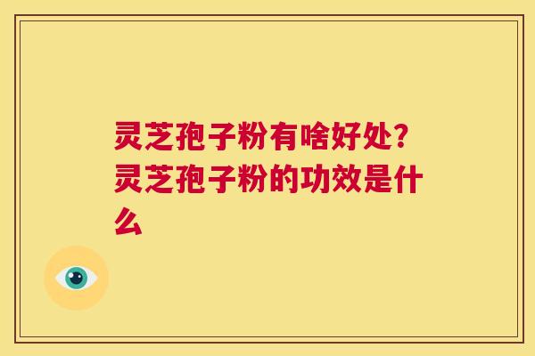 灵芝孢子粉有啥好处?灵芝孢子粉的功效是什么 第1张 灵芝孢子粉有啥好处?灵芝孢子粉的功效是什么 第1张