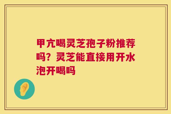 甲亢喝灵芝孢子粉推荐吗?灵芝能直接用开水泡开喝吗 第1张 甲亢喝灵芝孢子粉推荐吗?灵芝能直接用开水泡开喝吗 第1张