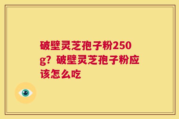 破壁灵芝孢子粉250g?破壁灵芝孢子粉应该怎么吃 第1张 破壁灵芝孢子粉250g?破壁灵芝孢子粉应该怎么吃 第1张