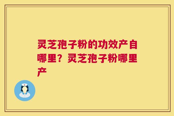 灵芝孢子粉的功效产自哪里?灵芝孢子粉哪里产 第1张 灵芝孢子粉的功效产自哪里?灵芝孢子粉哪里产 第1张