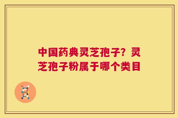 中国药典灵芝孢子?灵芝孢子粉属于哪个类目 第1张 中国药典灵芝孢子?灵芝孢子粉属于哪个类目 第1张