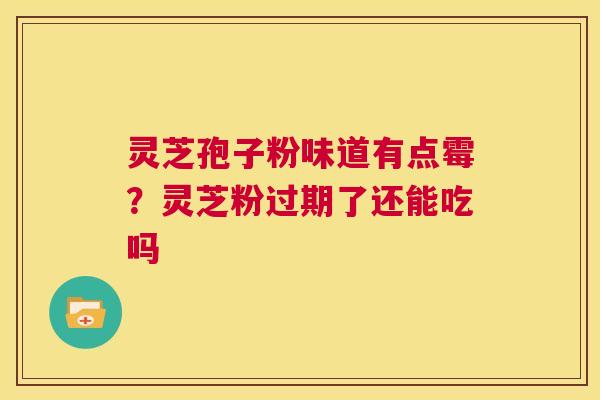 灵芝孢子粉味道有点霉?灵芝粉过期了还能吃吗 第1张 灵芝孢子粉味道有点霉?灵芝粉过期了还能吃吗 第1张