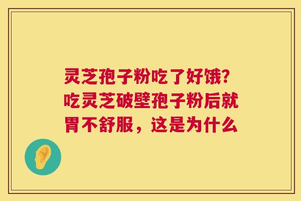 灵芝孢子粉吃了好饿？吃灵芝破壁孢子粉后就胃不舒服，这是为什么  第1张