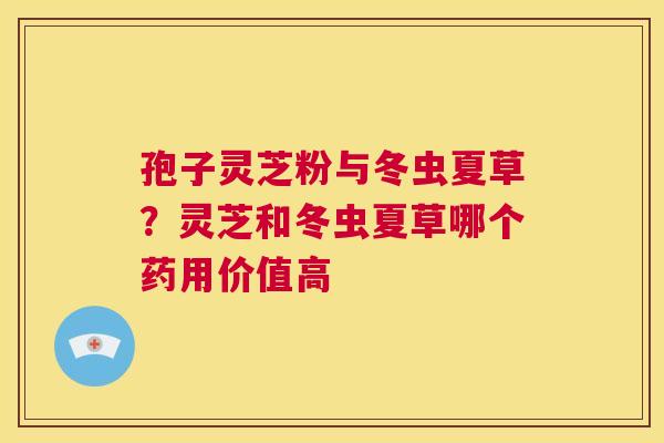 孢子灵芝粉与冬虫夏草?灵芝和冬虫夏草哪个药用价值高 第1张 孢子灵芝粉与冬虫夏草?灵芝和冬虫夏草哪个药用价值高 第1张