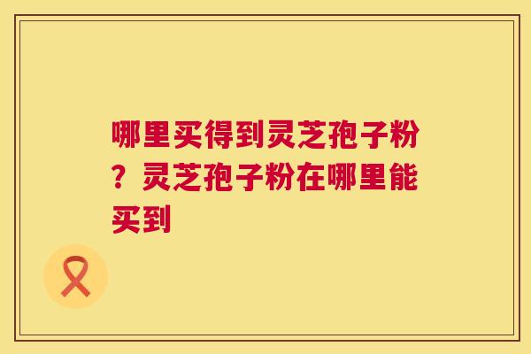 哪里买得到灵芝孢子粉?灵芝孢子粉在哪里能买到 第1张 哪里买得到灵芝孢子粉?灵芝孢子粉在哪里能买到 第1张