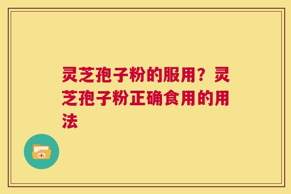 灵芝孢子粉的服用?灵芝孢子粉正确食用的用法 第1张 灵芝孢子粉的服用?灵芝孢子粉正确食用的用法 第1张