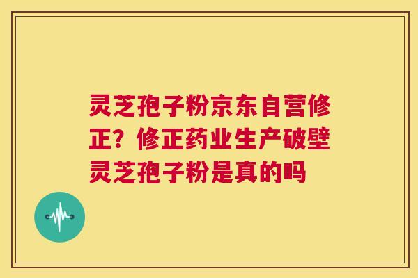 灵芝孢子粉京东自营修正?修正药业生产破壁灵芝孢子粉是真的吗 第1张 灵芝孢子粉京东自营修正?修正药业生产破壁灵芝孢子粉是真的吗 第1张