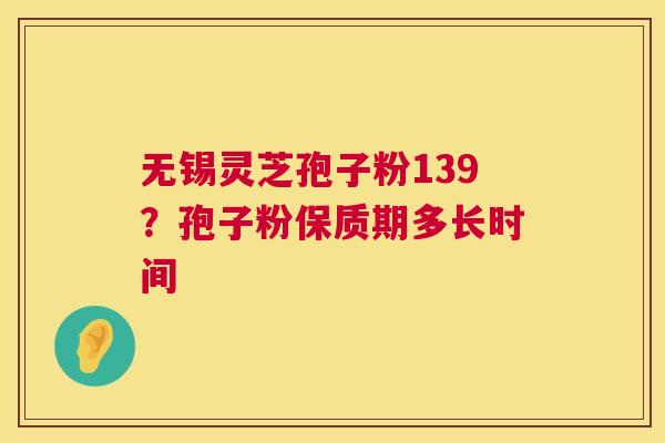 无锡灵芝孢子粉139?孢子粉保质期多长时间 第1张 无锡灵芝孢子粉139?孢子粉保质期多长时间 第1张