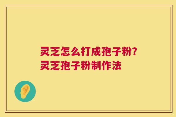 灵芝怎么打成孢子粉?灵芝孢子粉制作法 第1张 灵芝怎么打成孢子粉?灵芝孢子粉制作法 第1张