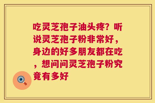 吃灵芝孢子油头疼?听说灵芝孢子粉非常好,身边的好多朋友都在吃,想问问灵芝孢子粉究竟有多好 第1张 吃灵芝孢子油头疼?听说灵芝孢子粉非常好,身边的好多朋友都在吃,想问问灵芝孢子粉究竟有多好 第1张