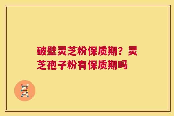 破壁灵芝粉保质期？灵芝孢子粉有保质期吗  第1张