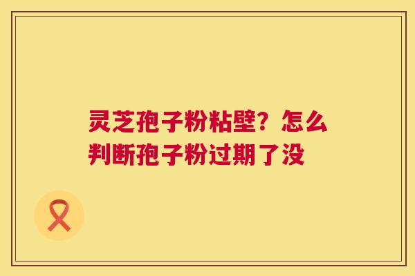 灵芝孢子粉粘壁?怎么判断孢子粉过期了没 第1张 灵芝孢子粉粘壁?怎么判断孢子粉过期了没 第1张