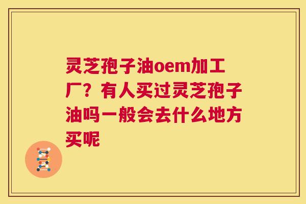 灵芝孢子油oem加工厂?有人买过灵芝孢子油吗一般会去什么地方买呢 第1张 灵芝孢子油oem加工厂?有人买过灵芝孢子油吗一般会去什么地方买呢 第1张