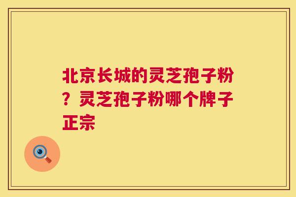 北京长城的灵芝孢子粉?灵芝孢子粉哪个牌子正宗 第1张 北京长城的灵芝孢子粉?灵芝孢子粉哪个牌子正宗 第1张