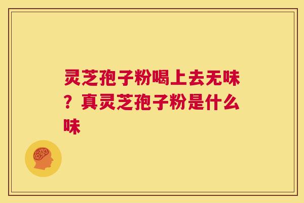 灵芝孢子粉喝上去无味？真灵芝孢子粉是什么味  第1张