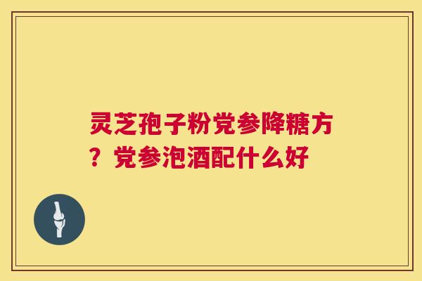 灵芝孢子粉党参降糖方?党参泡酒配什么好 第1张 灵芝孢子粉党参降糖方?党参泡酒配什么好 第1张