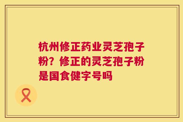 杭州修正药业灵芝孢子粉?修正的灵芝孢子粉是国食健字号吗 第1张 杭州修正药业灵芝孢子粉?修正的灵芝孢子粉是国食健字号吗 第1张