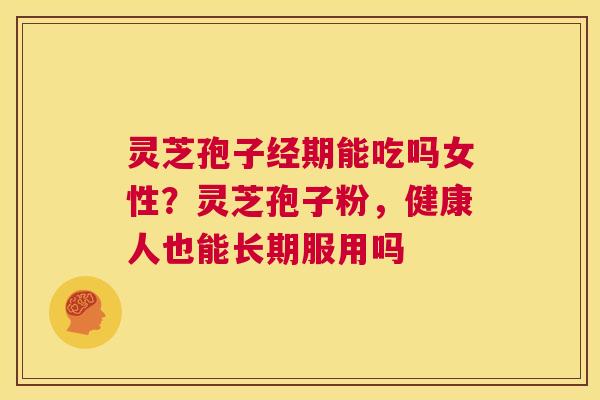 灵芝孢子经期能吃吗女性?灵芝孢子粉,健康人也能长期服用吗 第1张 灵芝孢子经期能吃吗女性?灵芝孢子粉,健康人也能长期服用吗 第1张