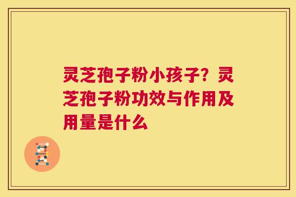灵芝孢子粉小孩子?灵芝孢子粉功效与作用及用量是什么 第1张 灵芝孢子粉小孩子?灵芝孢子粉功效与作用及用量是什么 第1张