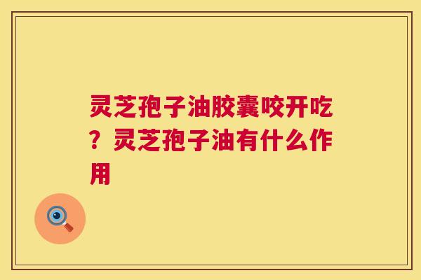 灵芝孢子油胶囊咬开吃?灵芝孢子油有什么作用 第1张 灵芝孢子油胶囊咬开吃?灵芝孢子油有什么作用 第1张
