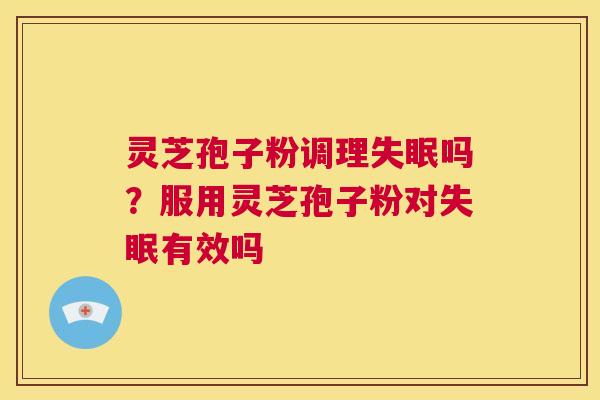 灵芝孢子粉调理失眠吗?服用灵芝孢子粉对失眠有效吗 第1张 灵芝孢子粉调理失眠吗?服用灵芝孢子粉对失眠有效吗 第1张