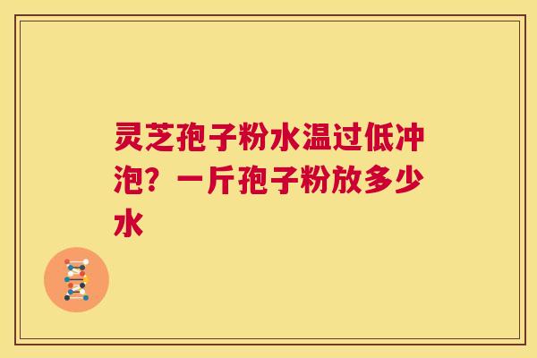 灵芝孢子粉水温过低冲泡?一斤孢子粉放多少水 第1张 灵芝孢子粉水温过低冲泡?一斤孢子粉放多少水 第1张