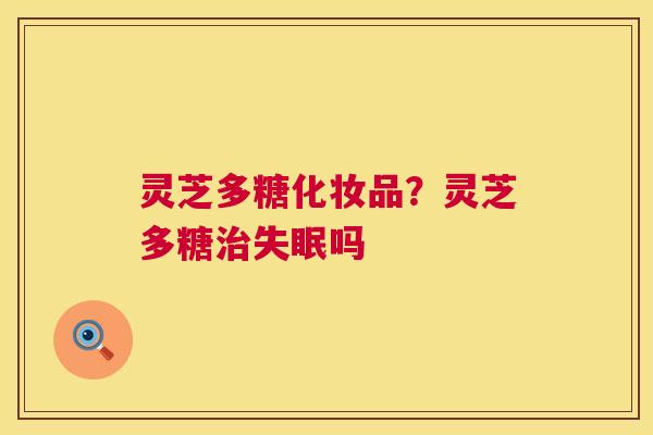 灵芝多糖化妆品?灵芝多糖治失眠吗 第1张 灵芝多糖化妆品?灵芝多糖治失眠吗 第1张