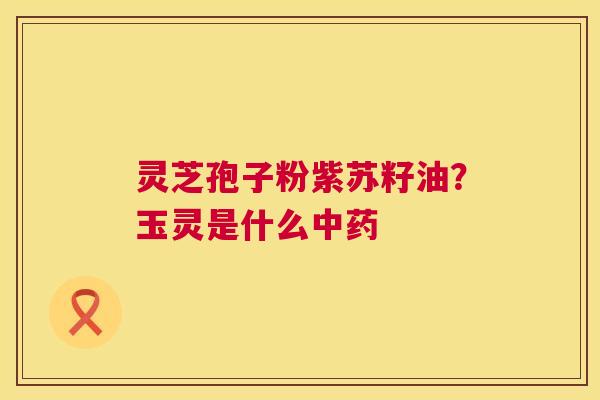 灵芝孢子粉紫苏籽油?玉灵是什么中药 第1张 灵芝孢子粉紫苏籽油?玉灵是什么中药 第1张