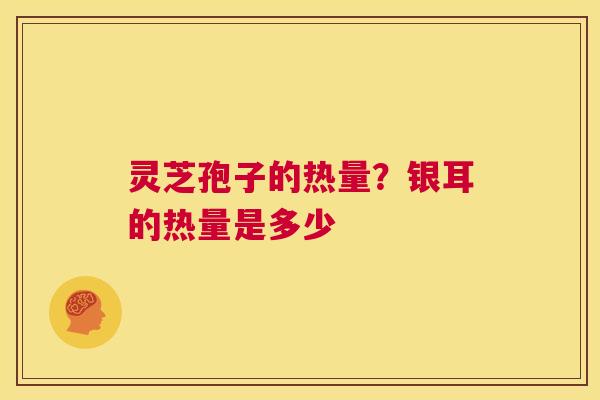 灵芝孢子的热量?银耳的热量是多少 第1张 灵芝孢子的热量?银耳的热量是多少 第1张